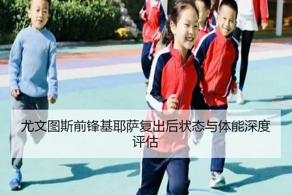 尤文图斯前锋基耶萨复出后状态与体能深度评估